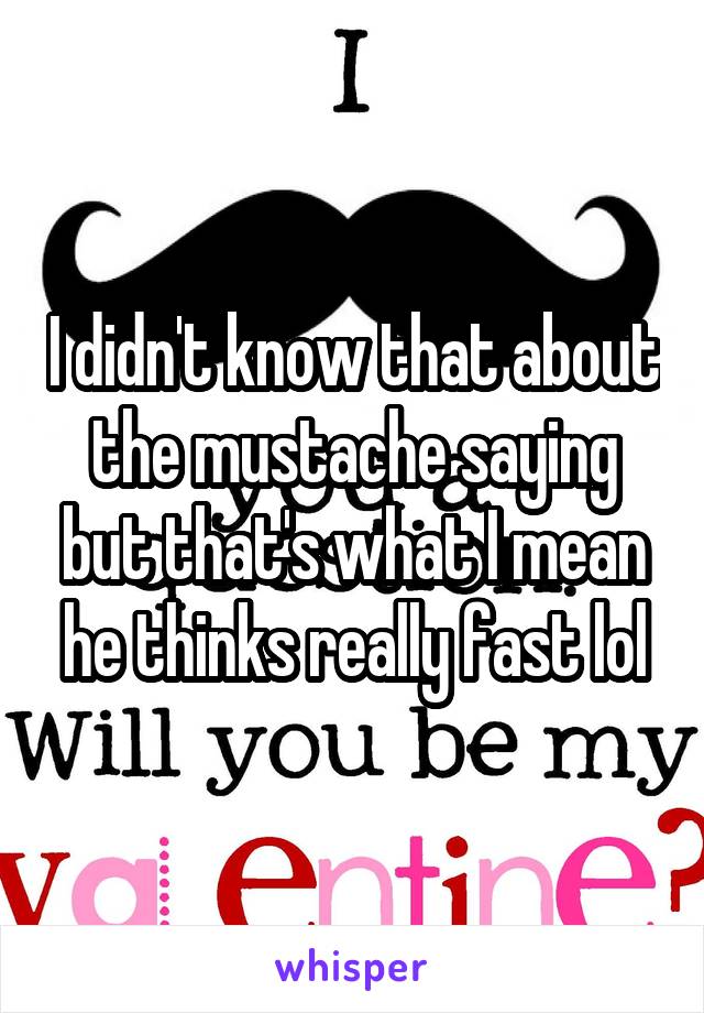 I didn't know that about the mustache saying but that's what I mean he thinks really fast lol