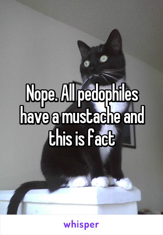 Nope. All pedophiles have a mustache and this is fact