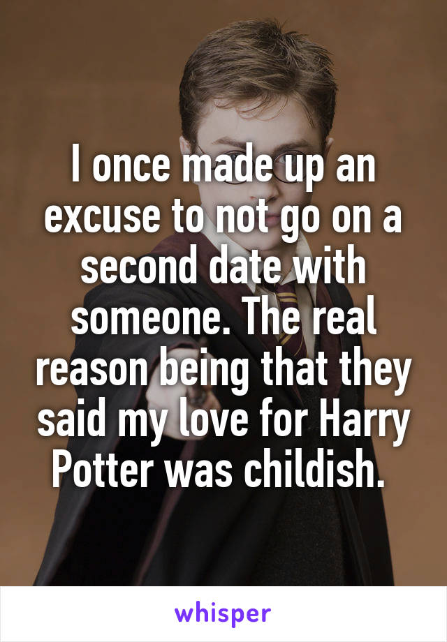 I once made up an excuse to not go on a second date with someone. The real reason being that they said my love for Harry Potter was childish. 