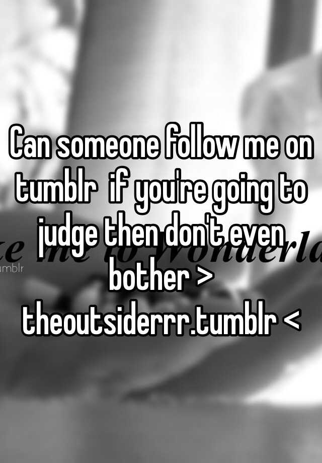 Can Someone Follow Me On Tumblr If You Re Going To Judge Then Don T Even Bother Theoutsiderrr