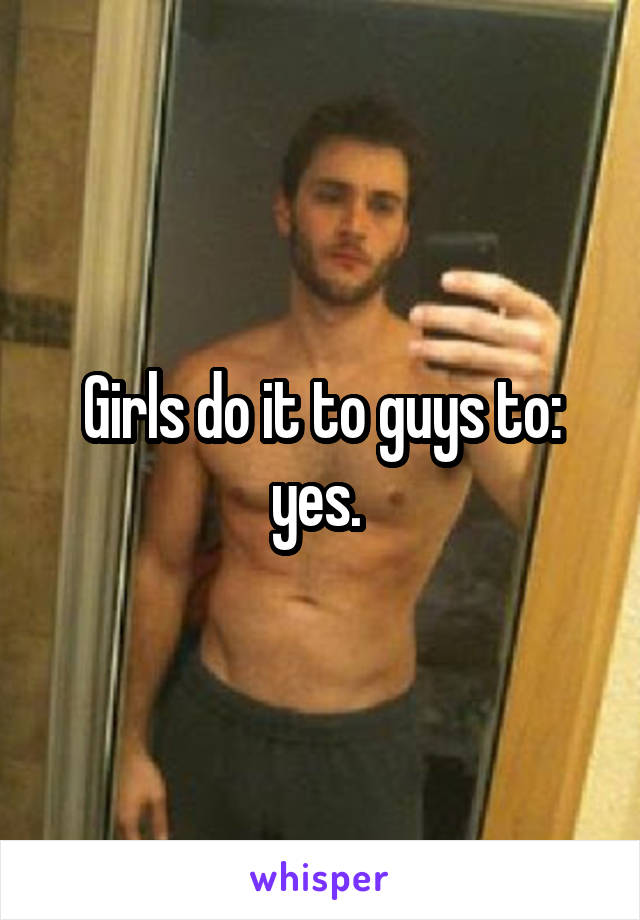 Girls do it to guys to: yes. 