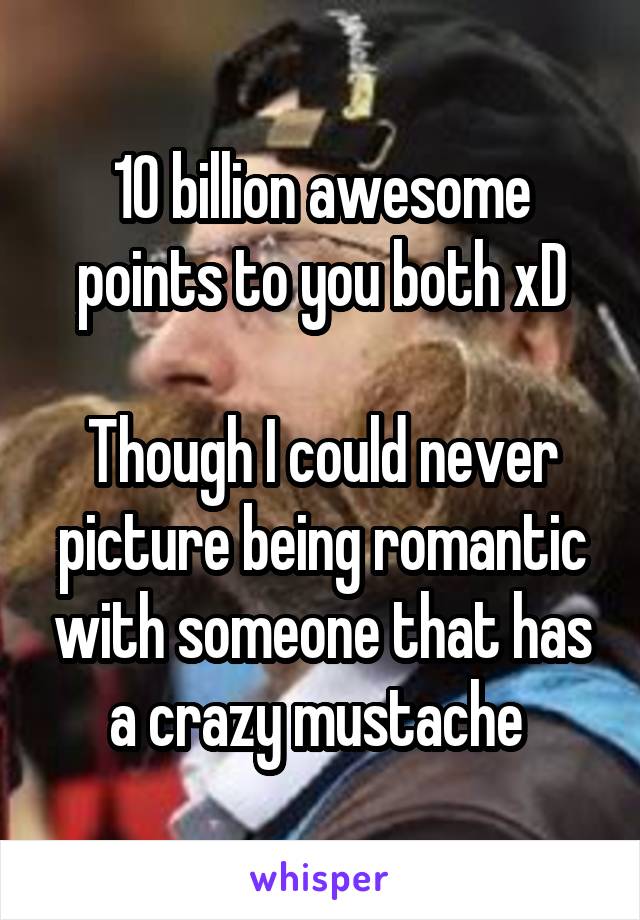 10 billion awesome points to you both xD

Though I could never picture being romantic with someone that has a crazy mustache 