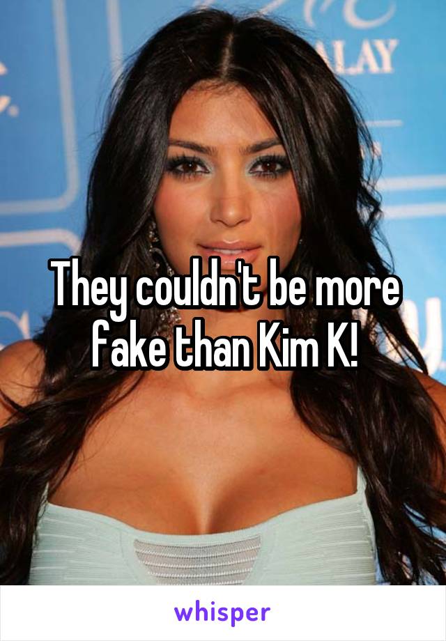 They couldn't be more fake than Kim K!