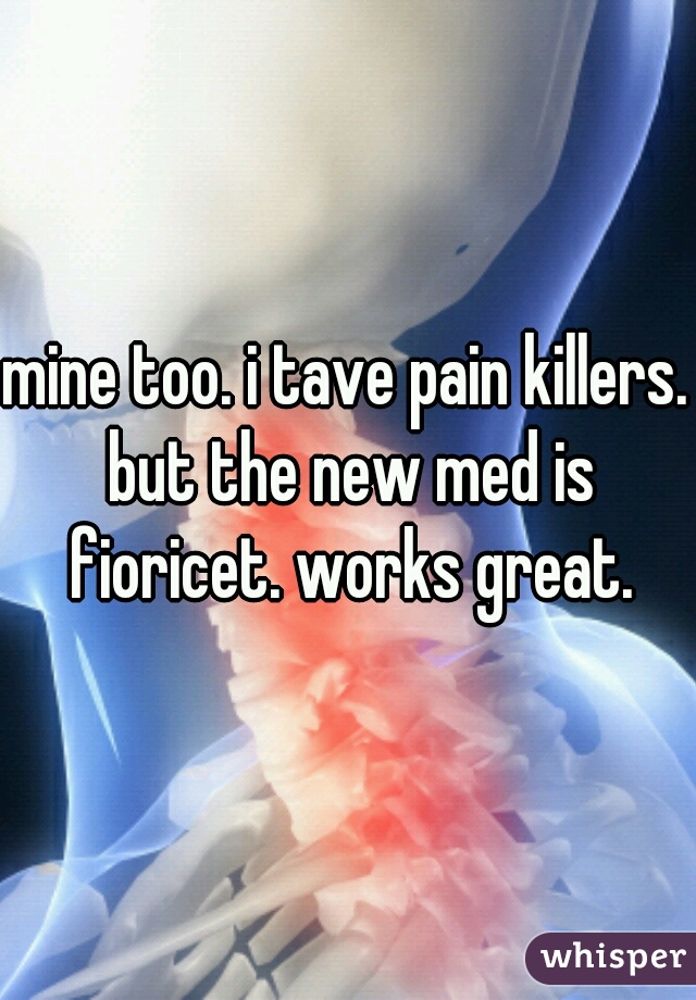 mine too. i tave pain killers. but the new med is fioricet. works great.
