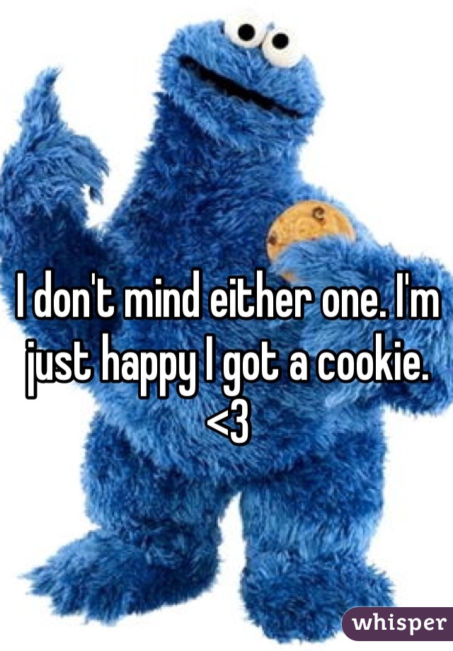 I don't mind either one. I'm just happy I got a cookie. <3