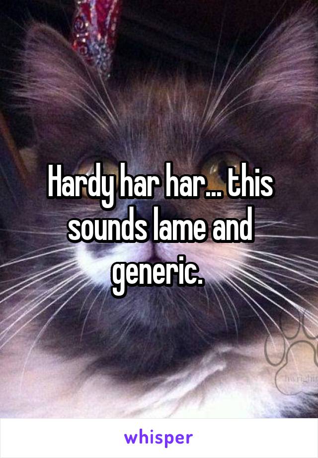 Hardy har har... this sounds lame and generic. 