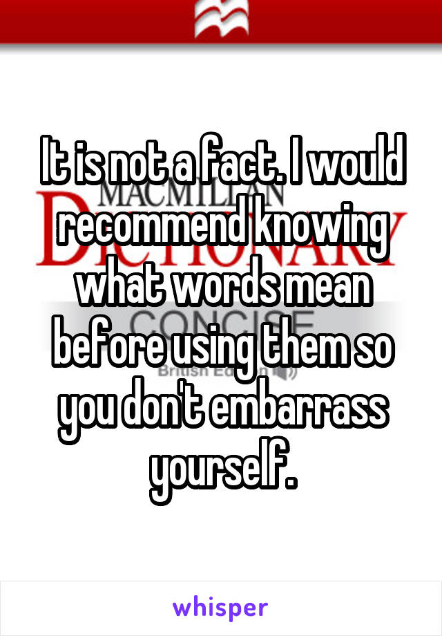 It is not a fact. I would recommend knowing what words mean before using them so you don't embarrass yourself.