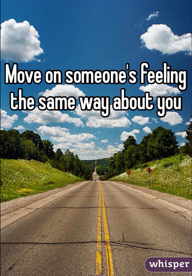 Move on someone's feeling the same way about you 