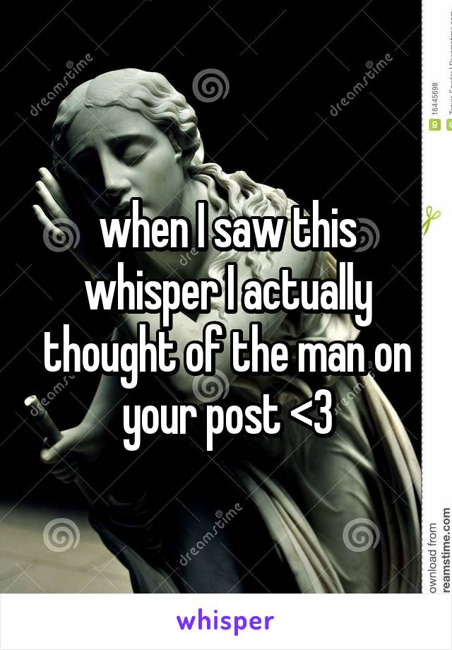 when I saw this whisper I actually thought of the man on your post <3