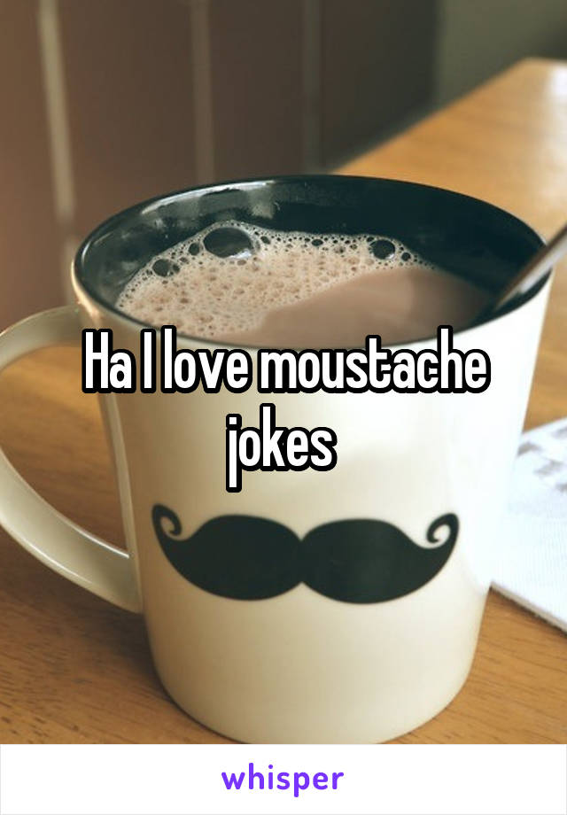 Ha I love moustache jokes 