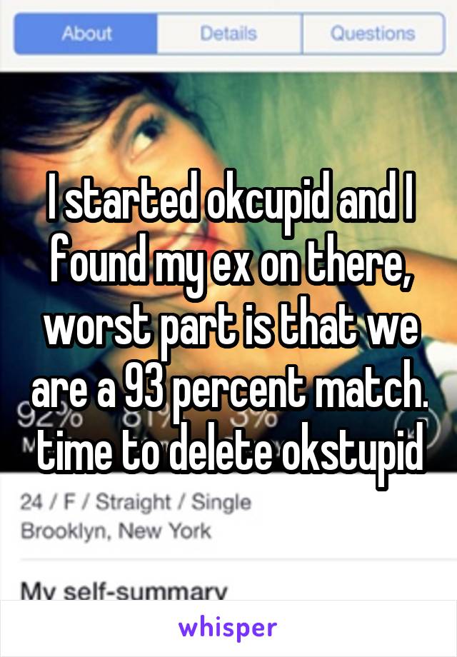 I started okcupid and I found my ex on there, worst part is that we are a 93 percent match. time to delete okstupid