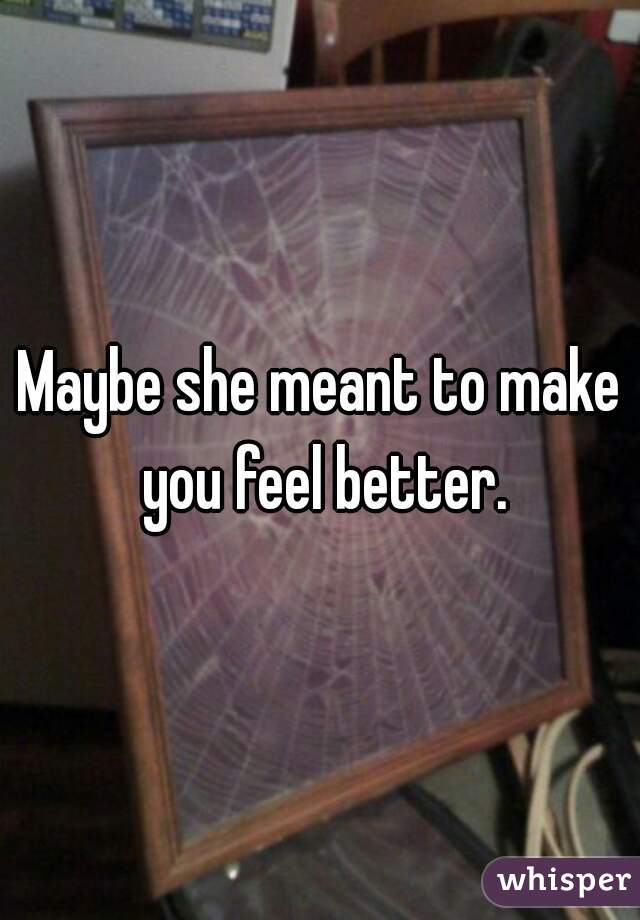 Maybe she meant to make you feel better.