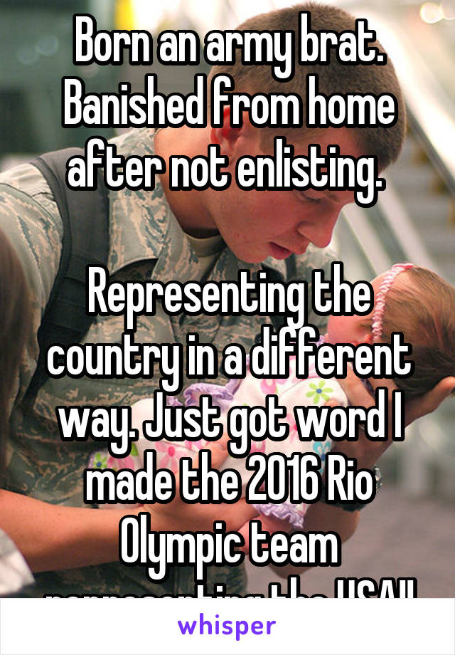 Born an army brat. Banished from home after not enlisting. 

Representing the country in a different way. Just got word I made the 2016 Rio Olympic team representing the USA!!