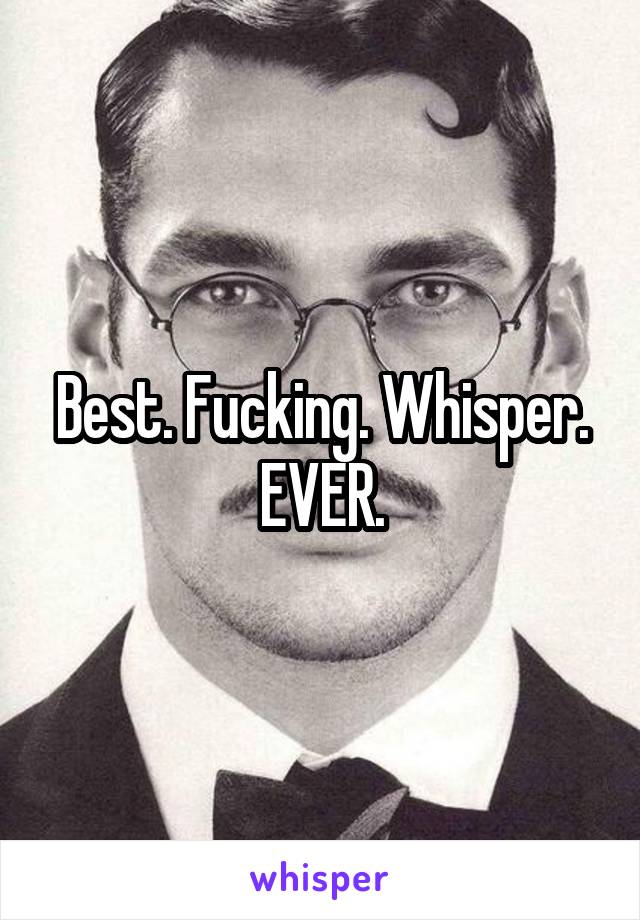 Best. Fucking. Whisper. EVER.