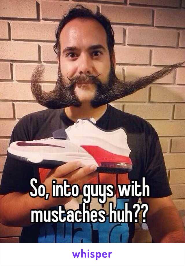 So, into guys with mustaches huh?? 