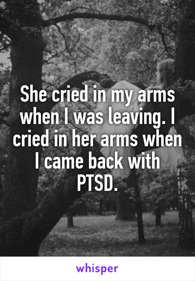 She cried in my arms when I was leaving. I cried in her arms when I came back with PTSD.