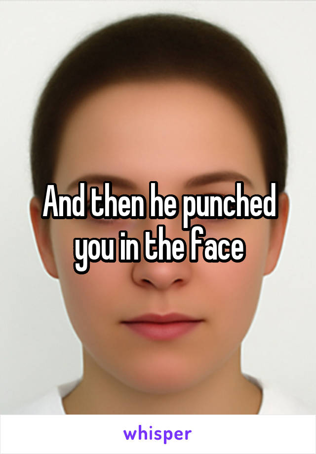 And then he punched you in the face