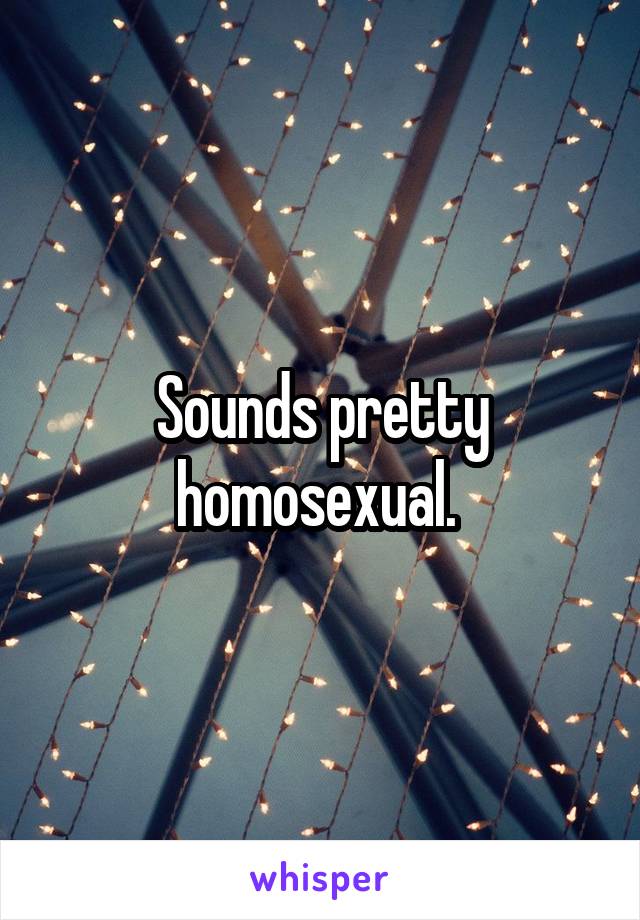 Sounds pretty homosexual. 