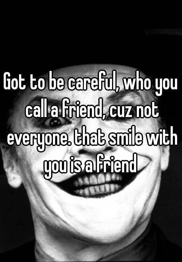 got-to-be-careful-who-you-call-a-friend-cuz-not-everyone-that-smile-with-you-is-a-friend