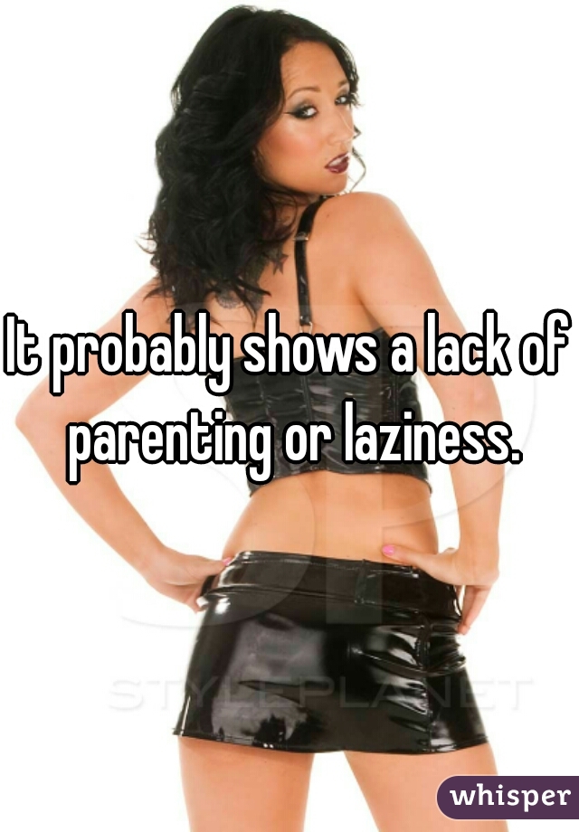 It probably shows a lack of parenting or laziness.