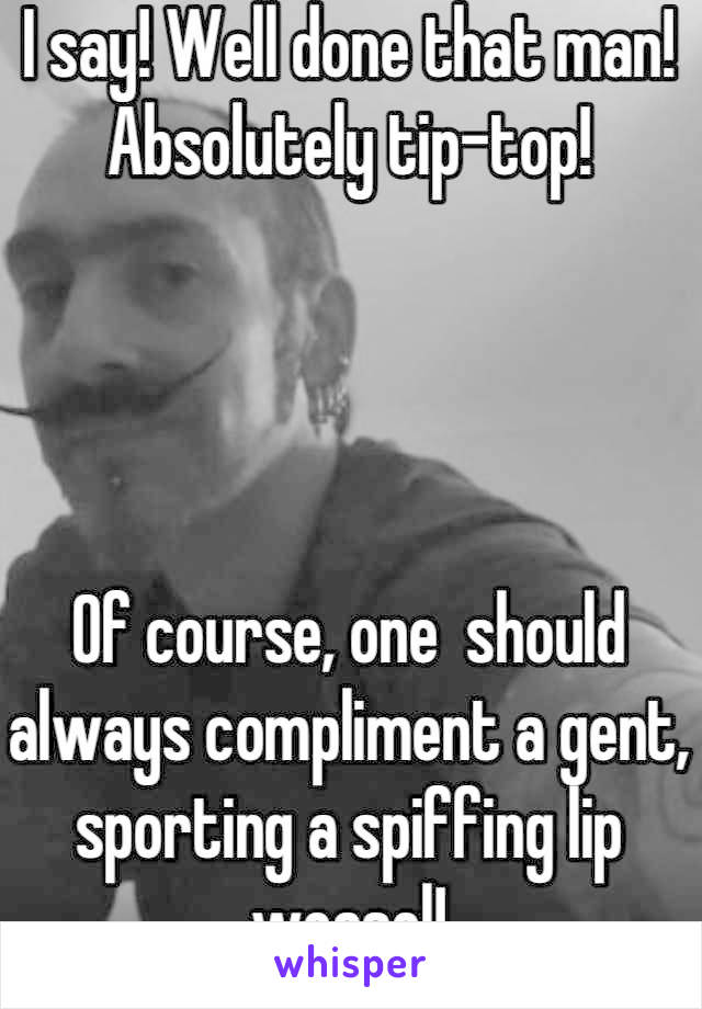 I say! Well done that man! Absolutely tip-top! 




Of course, one  should always compliment a gent, sporting a spiffing lip weasel!