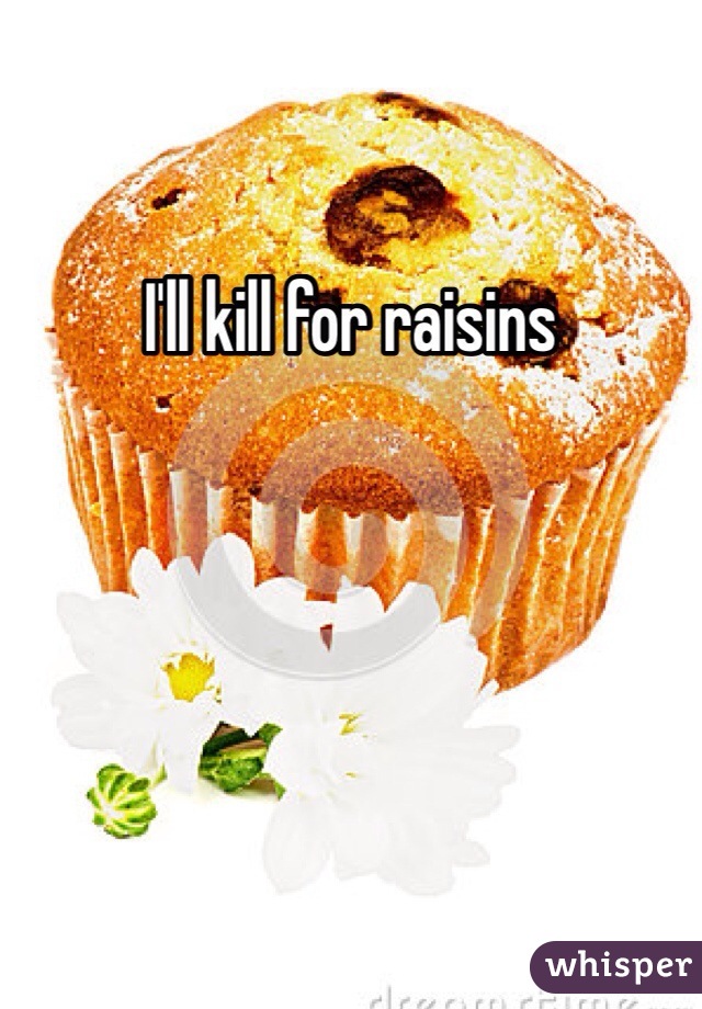 I'll kill for raisins