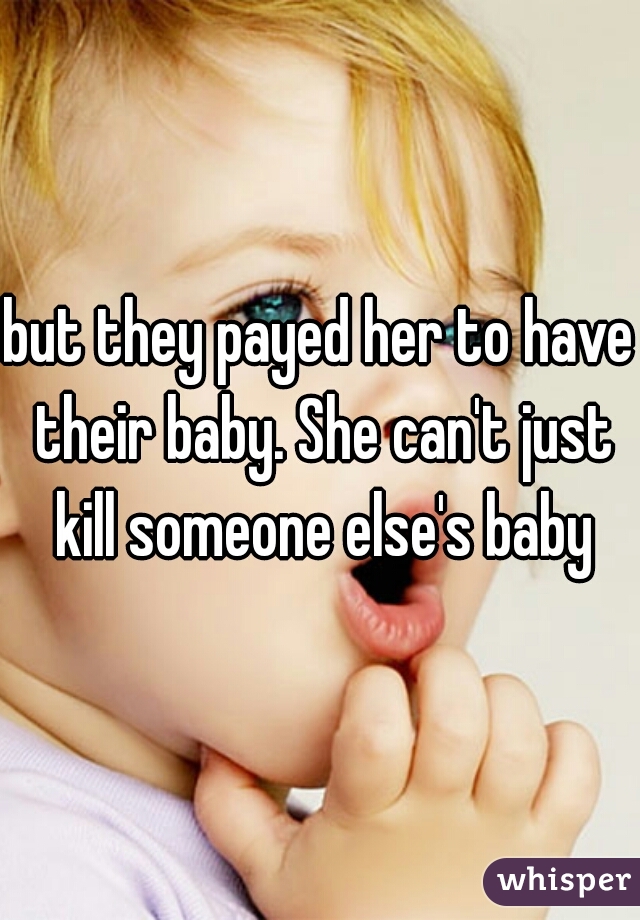 but they payed her to have their baby. She can't just kill someone else's baby