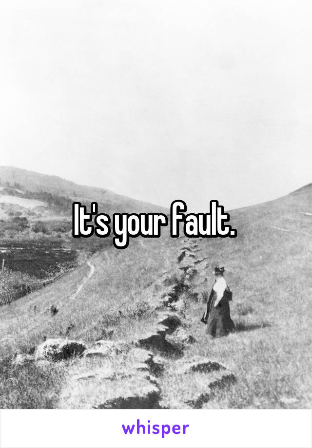 It's your fault. 