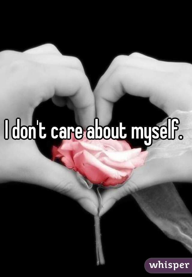 I don't care about myself. 