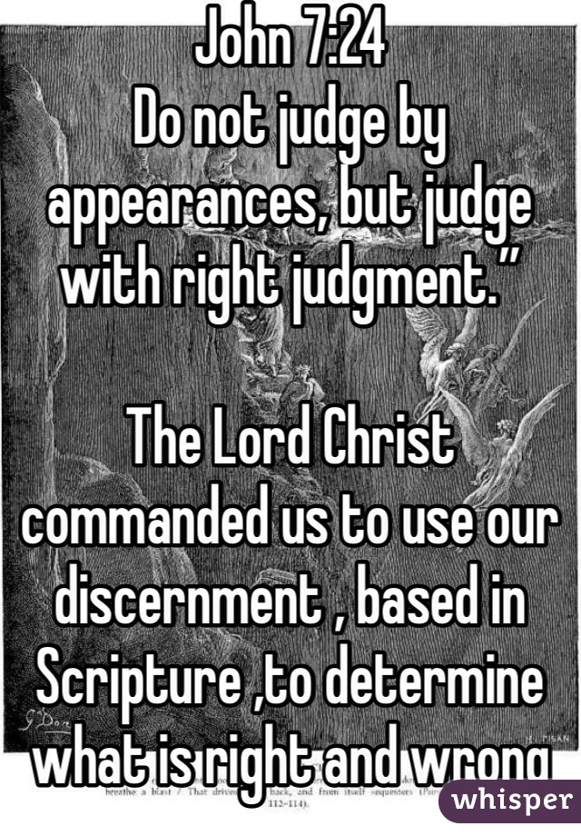 John 7:24 
Do not judge by appearances, but judge with right judgment.”

The Lord Christ commanded us to use our discernment , based in Scripture ,to determine what is right and wrong