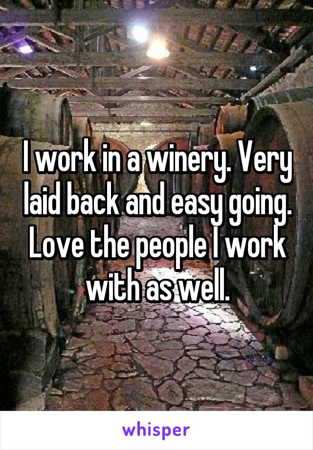 I work in a winery. Very laid back and easy going. Love the people I work with as well.