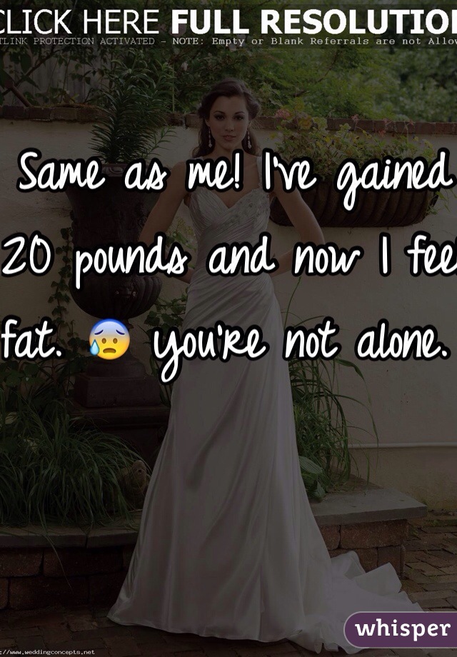 Same as me! I've gained 20 pounds and now I feel fat. 😰 you're not alone. 