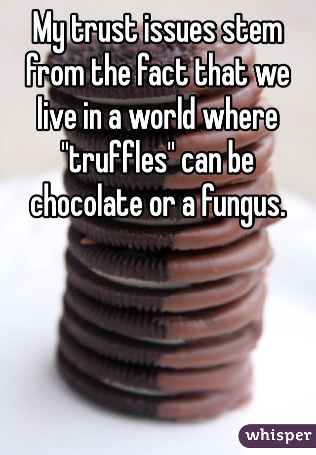 My trust issues stem from the fact that we live in a world where "truffles" can be chocolate or a fungus.