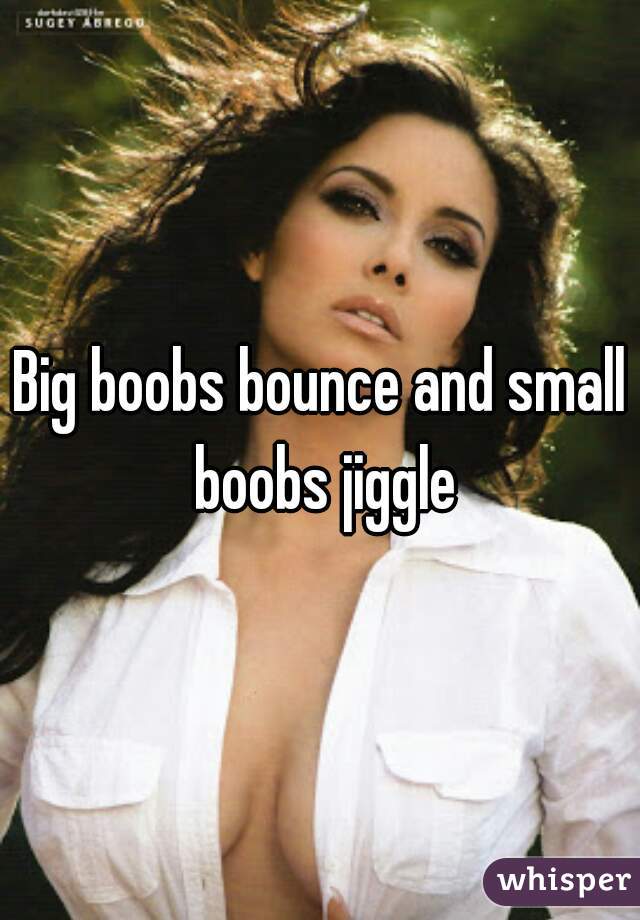 Big boobs bounce and small boobs jiggle