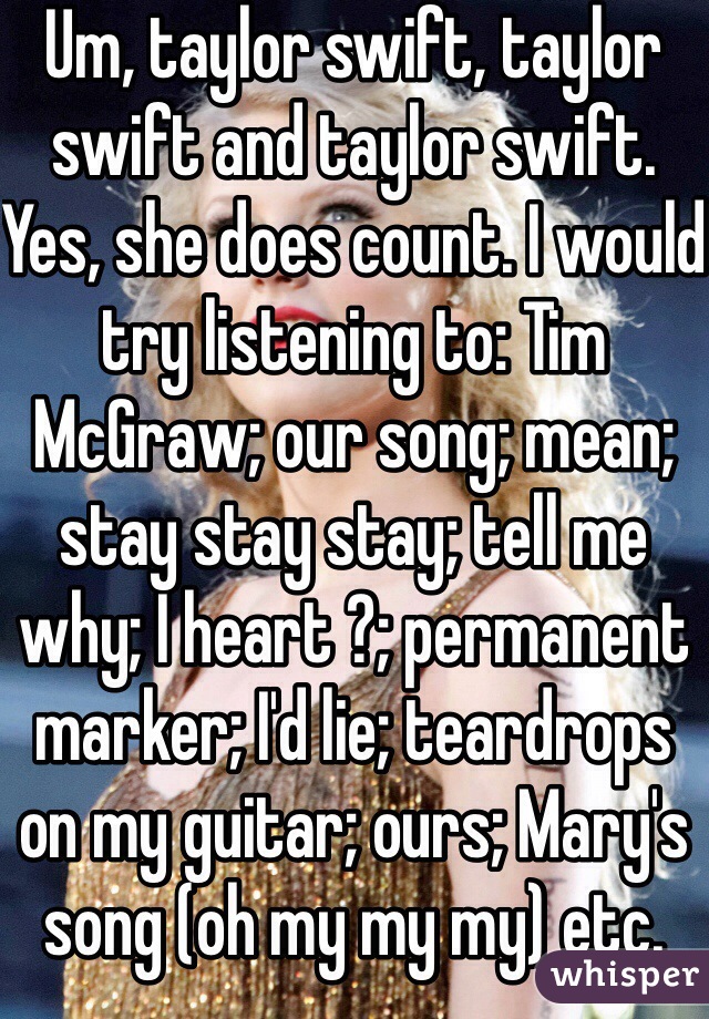 Um, taylor swift, taylor swift and taylor swift. Yes, she does count. I would try listening to: Tim McGraw; our song; mean; stay stay stay; tell me why; I heart ?; permanent marker; I'd lie; teardrops on my guitar; ours; Mary's song (oh my my my) etc.