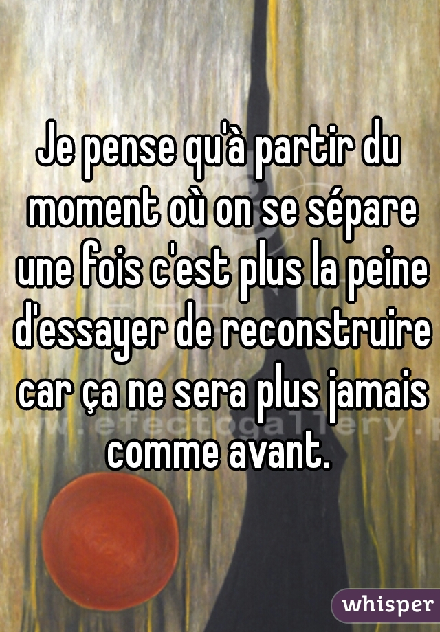 Je pense qu'à partir du moment où on se sépare une fois c'est plus la peine d'essayer de reconstruire car ça ne sera plus jamais comme avant. 