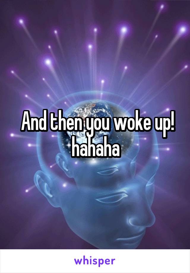  And then you woke up! hahaha
