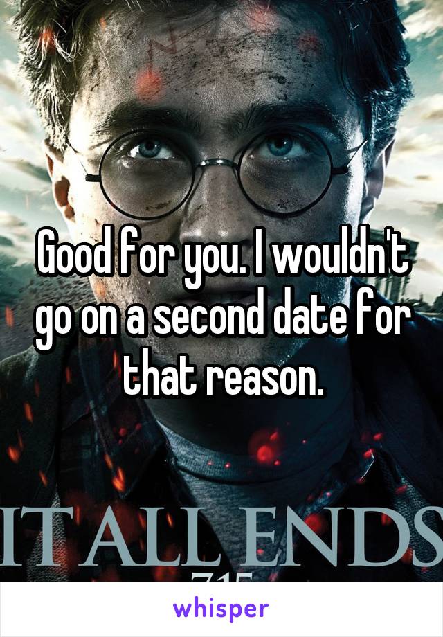 Good for you. I wouldn't go on a second date for that reason.