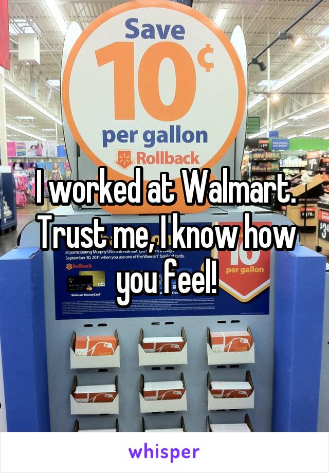I worked at Walmart. Trust me, I know how you feel!