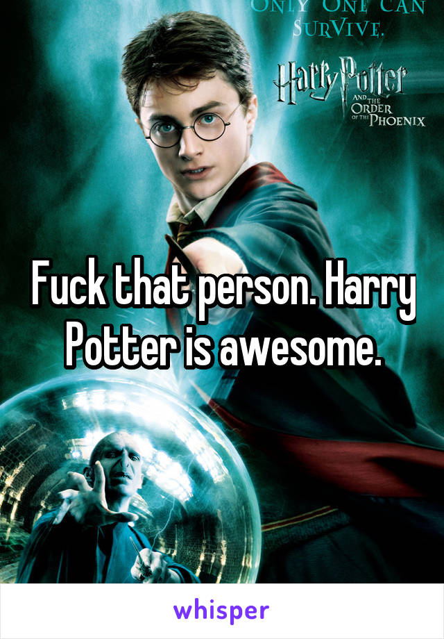 Fuck that person. Harry Potter is awesome.