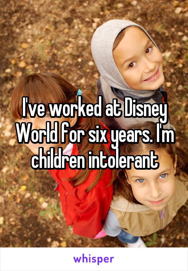 I've worked at Disney World for six years. I'm children intolerant