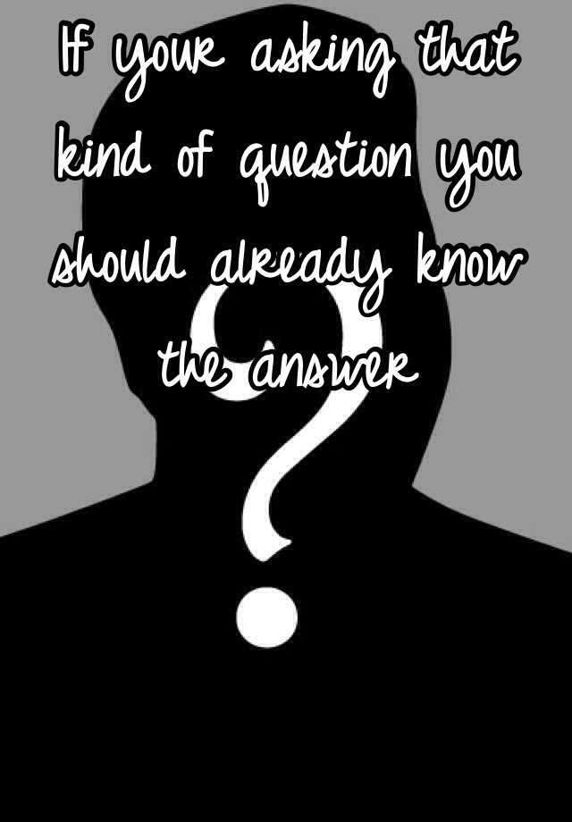 if-your-asking-that-kind-of-question-you-should-already-know-the-answer