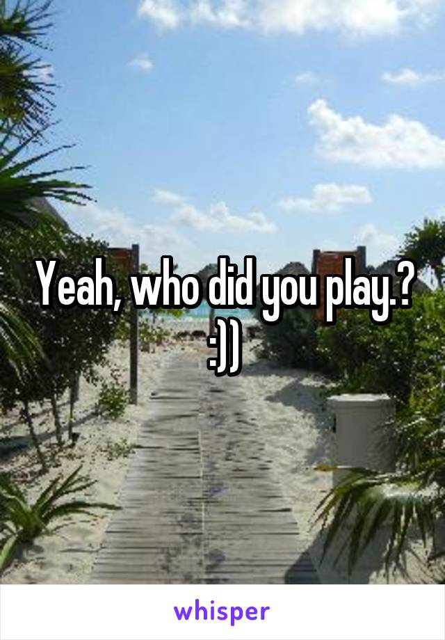 Yeah, who did you play.?
:))