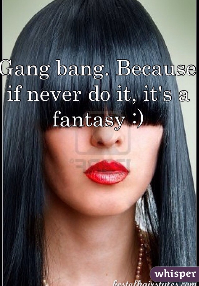 Gang bang. Because if never do it, it's a fantasy :)