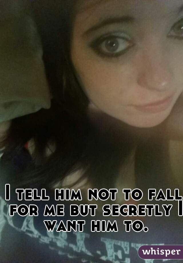 I tell him not to fall for me but secretly I want him to.