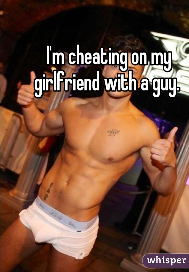 I'm cheating on my girlfriend with a guy. 