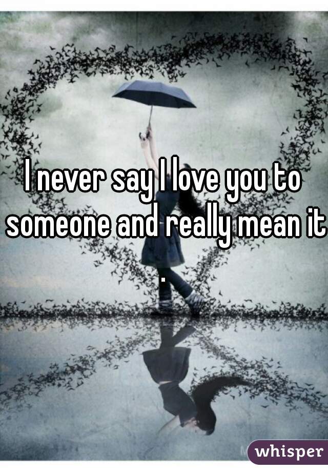 I never say I love you to someone and really mean it . 