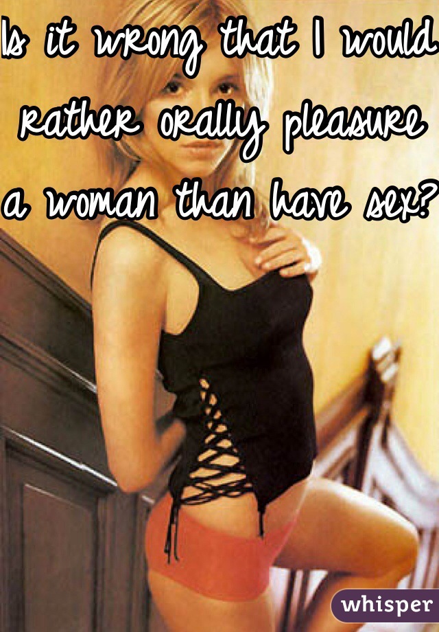 Is it wrong that I would rather orally pleasure a woman than have sex?