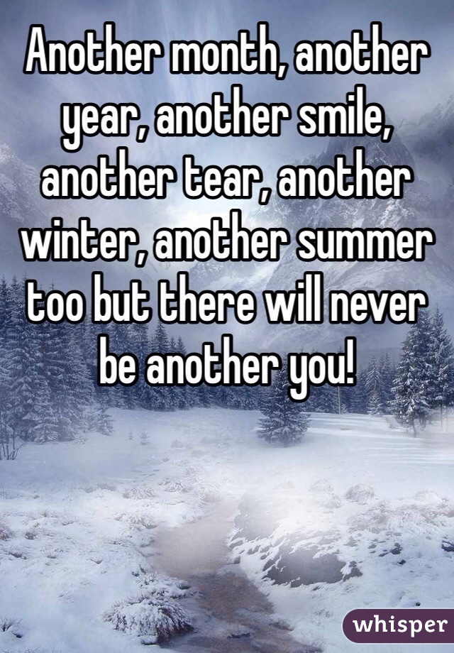 Another month, another year, another smile, another tear, another winter, another summer too but there will never be another you!