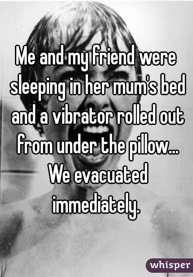 Me and my friend were sleeping in her mum's bed and a vibrator rolled out from under the pillow... We evacuated immediately. 